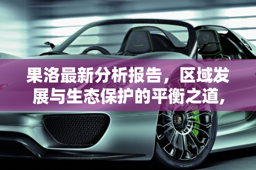 果洛最新分析报告，区域发展与生态保护的平衡之道,果洛最新分析报告