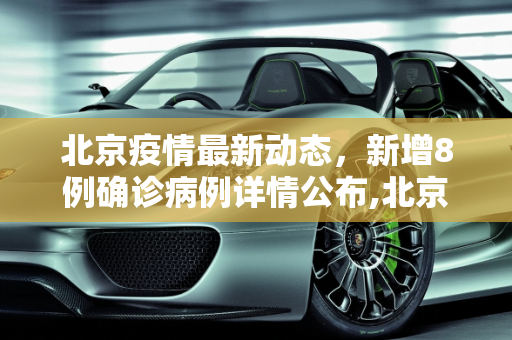 北京疫情最新动态，新增8例确诊病例详情公布,北京新增8例确诊病例详情公布