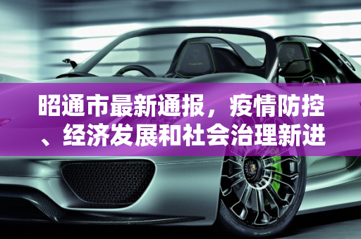昭通市最新通报，疫情防控、经济发展和社会治理新进展,昭通最新通报