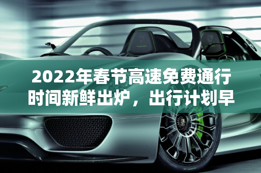 2022年春节高速免费通行时间新鲜出炉，出行计划早知道！,高速免费时间2022春节最新