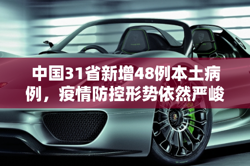中国31省新增48例本土病例，疫情防控形势依然严峻,31省新增48例本土