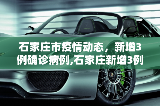 石家庄市疫情动态，新增3例确诊病例,石家庄新增3例确诊病例