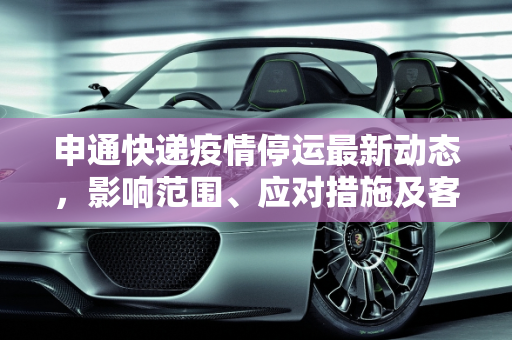 申通快递疫情停运最新动态，影响范围、应对措施及客户服务,申通快递疫情停运最新消息