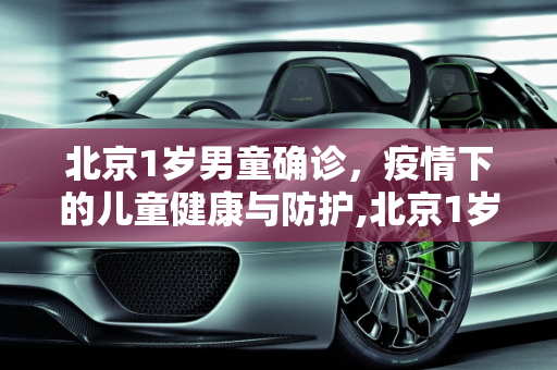 北京1岁男童确诊，疫情下的儿童健康与防护,北京1岁男童确诊