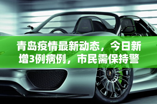 青岛疫情最新动态，今日新增3例病例，市民需保持警惕,青岛今日新增3例最新消息