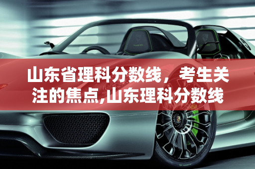 山东省理科分数线，考生关注的焦点,山东理科分数线