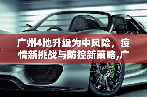 广州4地升级为中风险，疫情新挑战与防控新策略,广州4地升级为中风险