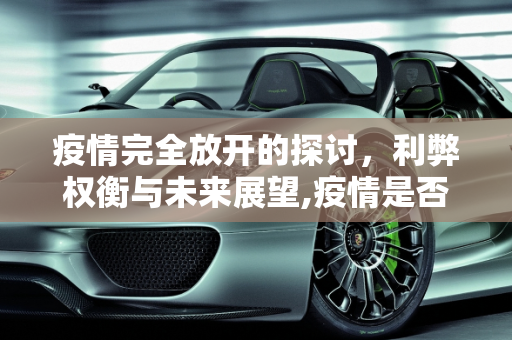疫情完全放开的探讨，利弊权衡与未来展望,疫情是否完全放开？