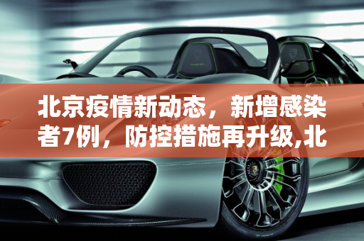 北京疫情新动态，新增感染者7例，防控措施再升级,北京增感染者7例