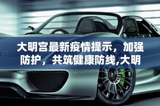 大明宫最新疫情提示，加强防护，共筑健康防线,大明宫最新疫情提示