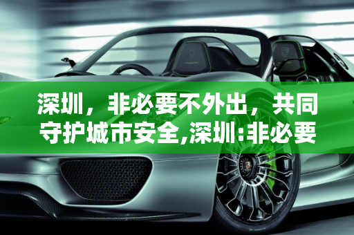 深圳，非必要不外出，共同守护城市安全,深圳:非必要不外出