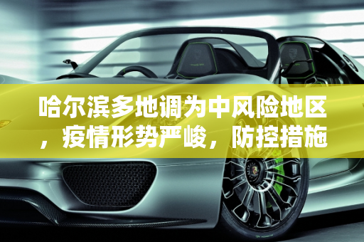 哈尔滨多地调为中风险地区，疫情形势严峻，防控措施升级,哈尔滨多地调为中风险地区