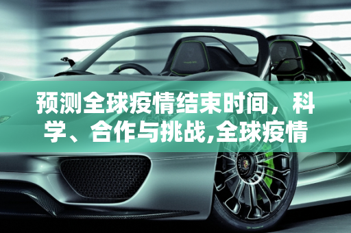 预测全球疫情结束时间，科学、合作与挑战,全球疫情结束时间