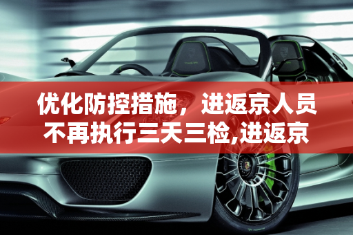 优化防控措施，进返京人员不再执行三天三检,进返京人员不再执行三天三检
