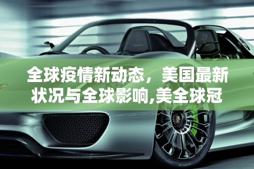 全球疫情新动态，美国最新状况与全球影响,美全球冠疫情最新消息
