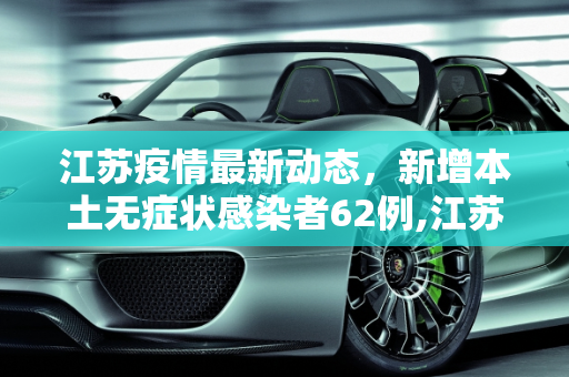 江苏疫情最新动态，新增本土无症状感染者62例,江苏新增本土无症状62例
