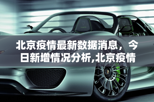 北京疫情最新数据消息，今日新增情况分析,北京疫情最新数据消息今天新增