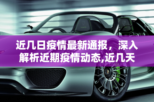 近几日疫情最新通报，深入解析近期疫情动态,近几天疫情最新通报表:近几日疫情情况