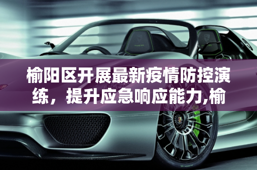 榆阳区开展最新疫情防控演练，提升应急响应能力,榆阳区最新疫情防控演练