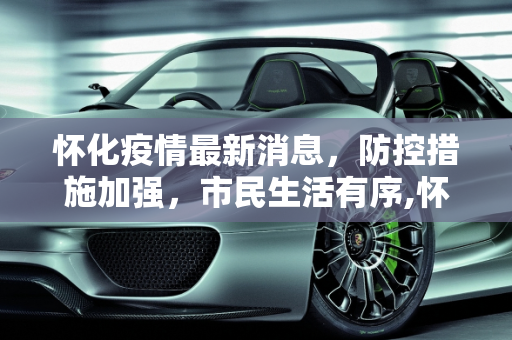 怀化疫情最新消息，防控措施加强，市民生活有序,怀化疫情最新消息