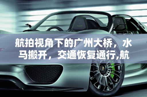 航拍视角下的广州大桥，水马搬开，交通恢复通行,航拍广州大桥恢复通行 水马被搬开