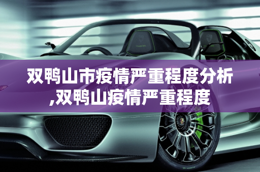 双鸭山市疫情严重程度分析,双鸭山疫情严重程度