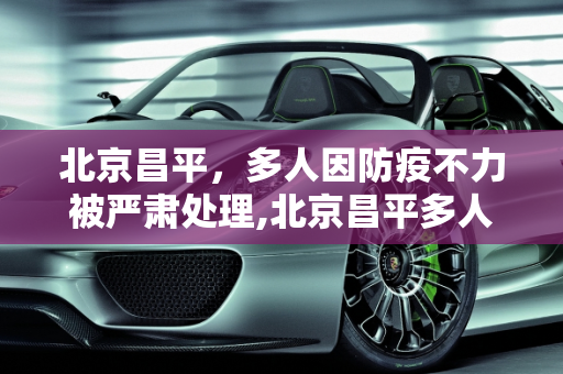 北京昌平，多人因防疫不力被严肃处理,北京昌平多人防疫不力被处理