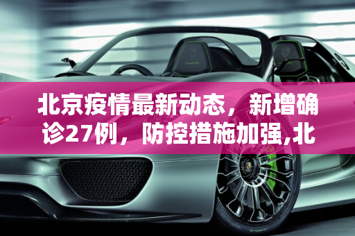 北京疫情最新动态，新增确诊27例，防控措施加强,北京新增确诊27例的简单介绍
