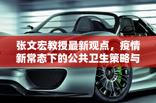张文宏教授最新观点，疫情新常态下的公共卫生策略与个人防护,张文宏最新消息