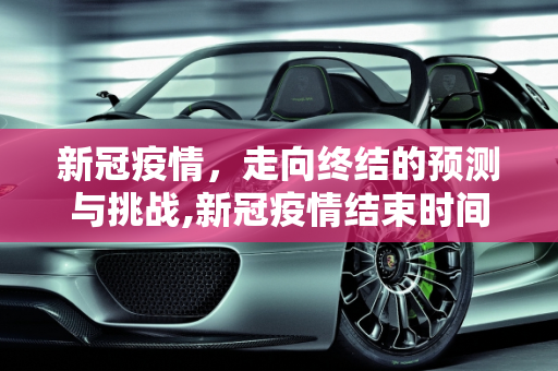 新冠疫情，走向终结的预测与挑战,新冠疫情结束时间的预测