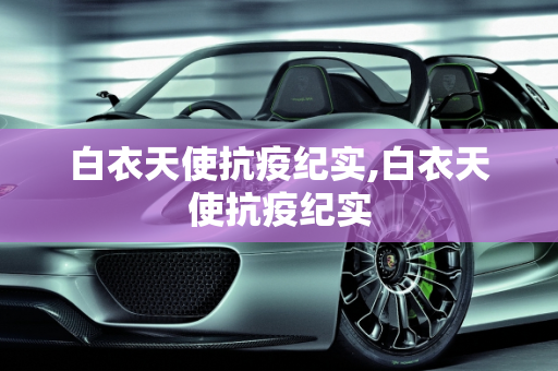 白衣天使抗疫纪实,白衣天使抗疫纪实