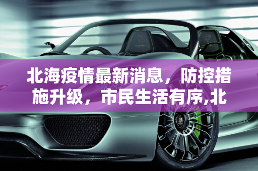 北海疫情最新消息，防控措施升级，市民生活有序,北海疫情最新消息