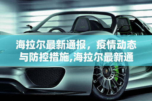 海拉尔最新通报，疫情动态与防控措施,海拉尔最新通报