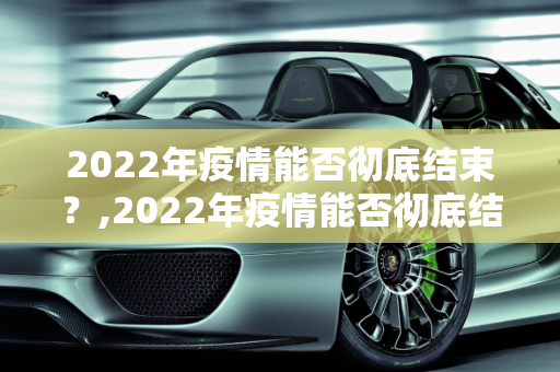 2022年疫情能否彻底结束？,2022年疫情能否彻底结束？