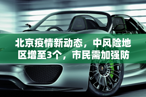 北京疫情新动态，中风险地区增至3个，市民需加强防护,北京共有中风险地区3个