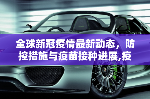 全球新冠疫情最新动态，防控措施与疫苗接种进展,疫新疫情最新消息