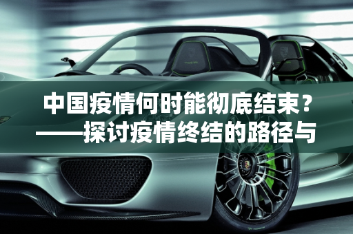 中国疫情何时能彻底结束？——探讨疫情终结的路径与挑战,中国疫情何时能彻底结束？