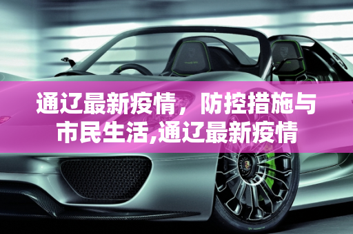 通辽最新疫情，防控措施与市民生活,通辽最新疫情