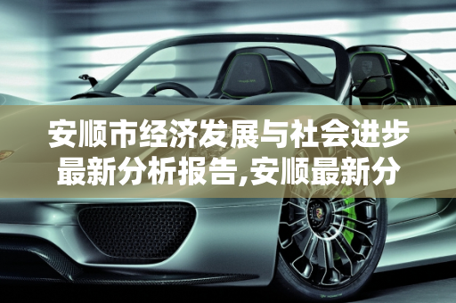 安顺市经济发展与社会进步最新分析报告,安顺最新分析报告