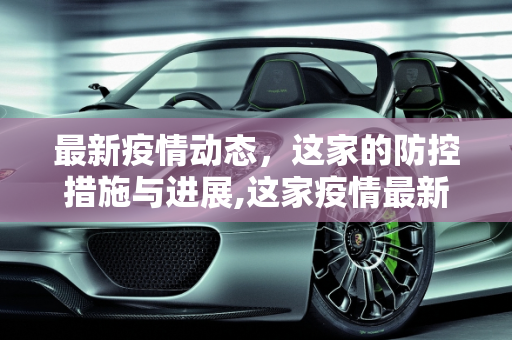 最新疫情动态，这家的防控措施与进展,这家疫情最新消息