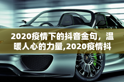 2020疫情下的抖音金句，温暖人心的力量,2020疫情抖音最火金句