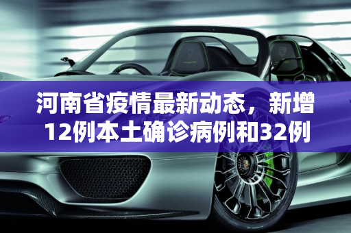 河南省疫情最新动态，新增12例本土确诊病例和32例无症状感染者,河南新增12例本土确诊、32例无症状