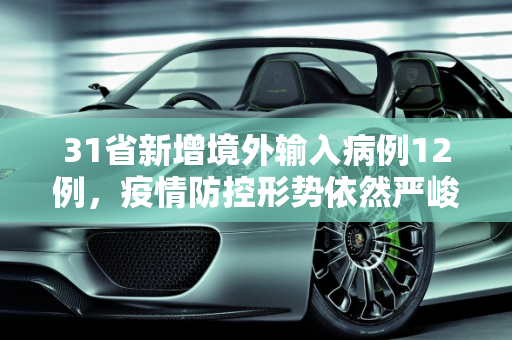 31省新增境外输入病例12例，疫情防控形势依然严峻,31省新增境外12例