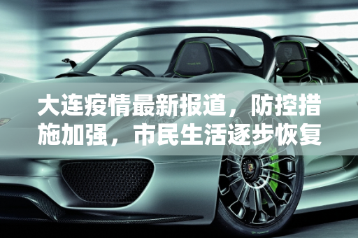 大连疫情最新报道，防控措施加强，市民生活逐步恢复,大连疫情最新报道