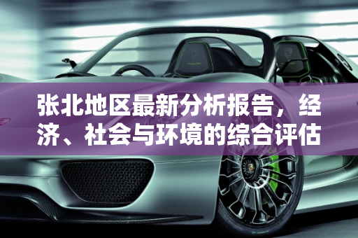 张北地区最新分析报告，经济、社会与环境的综合评估,张北最新分析报告