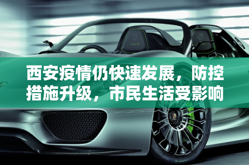 西安疫情仍快速发展，防控措施升级，市民生活受影响,西安疫情仍快速发展