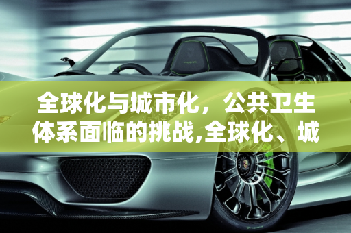 全球化与城市化，公共卫生体系面临的挑战,全球化、城市化与公共卫生体系挑战