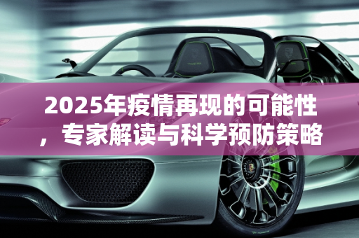 2025年疫情再现的可能性，专家解读与科学预防策略,2025疫情是否会再现？专家解读与科学预防策略