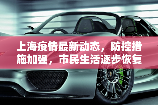 上海疫情最新动态，防控措施加强，市民生活逐步恢复,上海疫情的最新消息