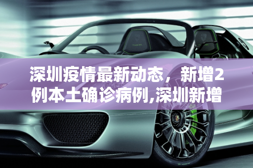 深圳疫情最新动态，新增2例本土确诊病例,深圳新增2例本土确诊病例